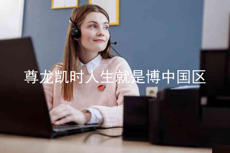尊龙凯时人生就是博中国区